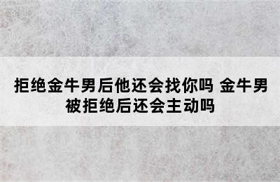 拒绝金牛男后他还会找你吗 金牛男被拒绝后还会主动吗